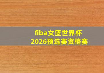 fiba女篮世界杯2026预选赛资格赛