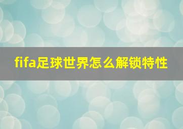 fifa足球世界怎么解锁特性