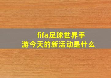 fifa足球世界手游今天的新活动是什么