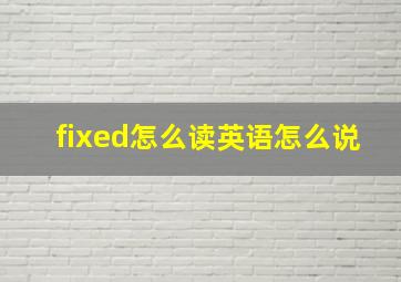 fixed怎么读英语怎么说