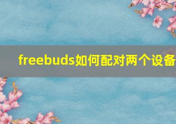 freebuds如何配对两个设备