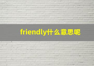 friendly什么意思呢