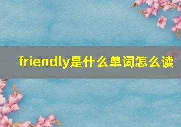 friendly是什么单词怎么读