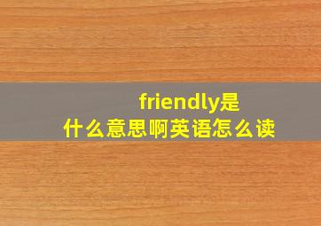 friendly是什么意思啊英语怎么读