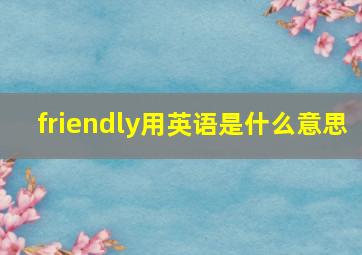 friendly用英语是什么意思