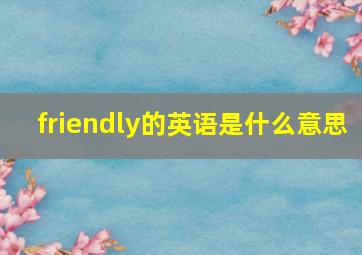 friendly的英语是什么意思