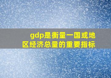 gdp是衡量一国或地区经济总量的重要指标