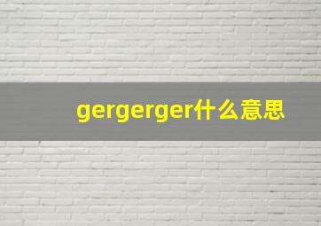 gergerger什么意思