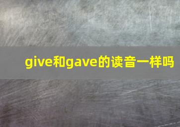 give和gave的读音一样吗