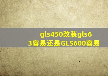 gls450改装gls63容易还是GLS600容易