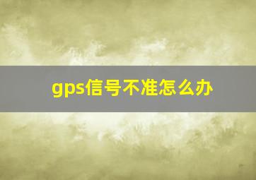 gps信号不准怎么办