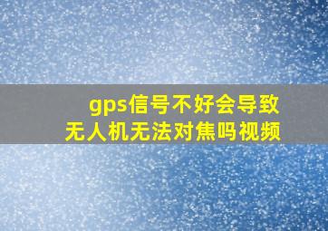 gps信号不好会导致无人机无法对焦吗视频