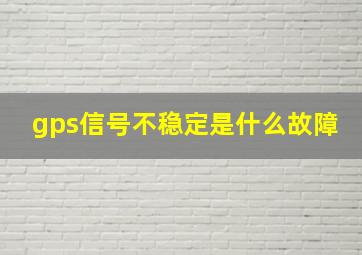 gps信号不稳定是什么故障