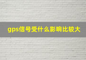 gps信号受什么影响比较大