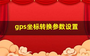 gps坐标转换参数设置