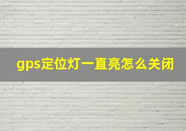 gps定位灯一直亮怎么关闭