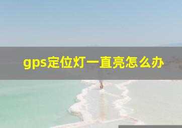 gps定位灯一直亮怎么办