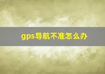 gps导航不准怎么办