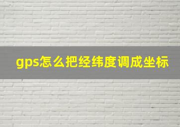 gps怎么把经纬度调成坐标