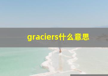 graciers什么意思