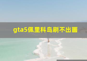 gta5佩里科岛刷不出画