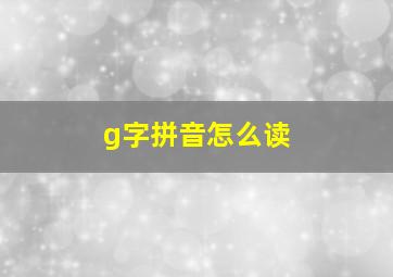 g字拼音怎么读