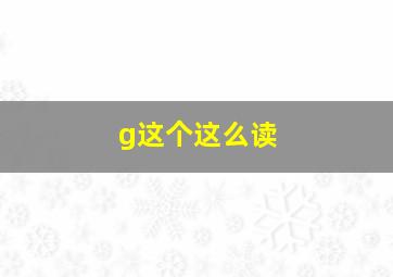 g这个这么读