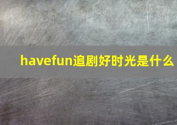 havefun追剧好时光是什么