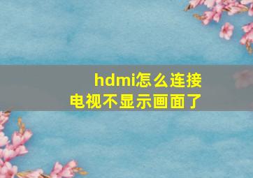 hdmi怎么连接电视不显示画面了