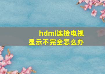 hdmi连接电视显示不完全怎么办