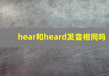 hear和heard发音相同吗