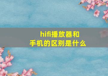 hifi播放器和手机的区别是什么