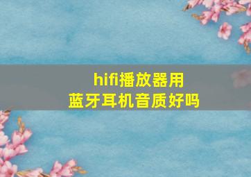 hifi播放器用蓝牙耳机音质好吗