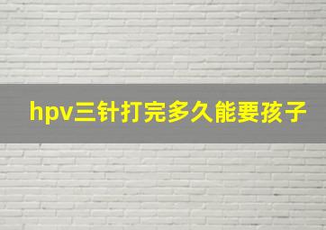 hpv三针打完多久能要孩子