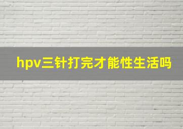 hpv三针打完才能性生活吗