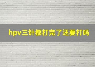 hpv三针都打完了还要打吗