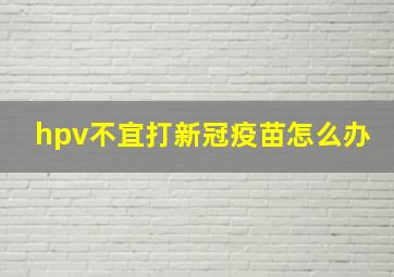 hpv不宜打新冠疫苗怎么办