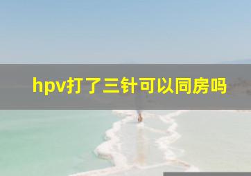 hpv打了三针可以同房吗