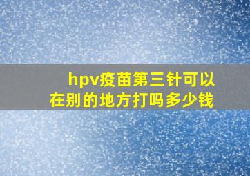 hpv疫苗第三针可以在别的地方打吗多少钱