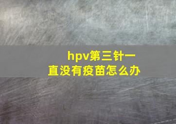 hpv第三针一直没有疫苗怎么办