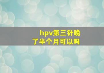 hpv第三针晚了半个月可以吗