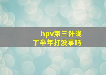 hpv第三针晚了半年打没事吗