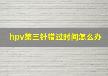 hpv第三针错过时间怎么办