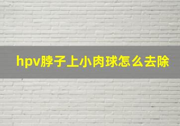 hpv脖子上小肉球怎么去除