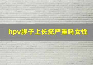 hpv脖子上长疣严重吗女性