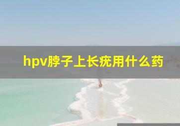 hpv脖子上长疣用什么药