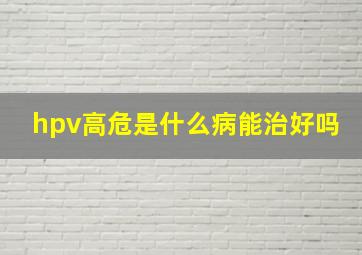 hpv高危是什么病能治好吗