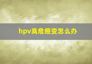 hpv高危癌变怎么办