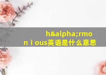 hαrmonⅰous英语是什么意思