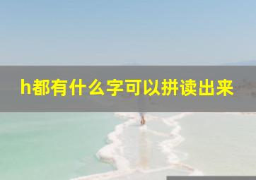 h都有什么字可以拼读出来